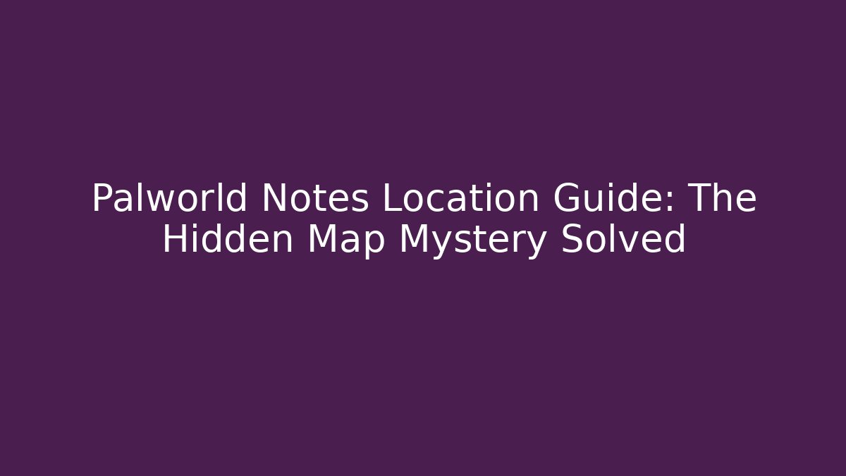 Palworld Notes Location Guide: The Hidden Map Mystery Solved