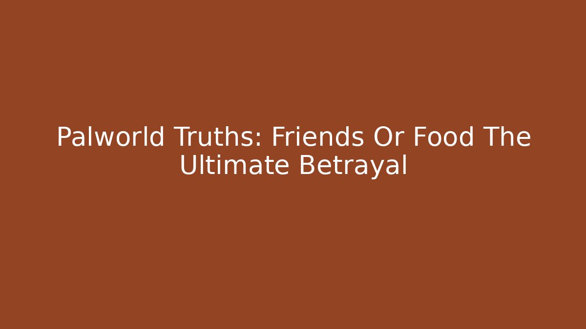 Palworld Truths: Friends Or Food The Ultimate Betrayal