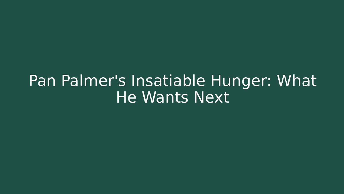 Pan Palmer's Insatiable Hunger: What He Wants Next