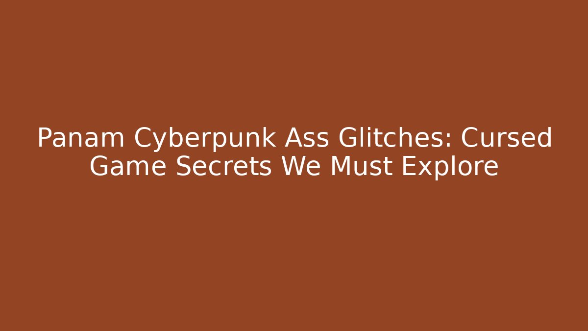 Panam Cyberpunk Ass Glitches: Cursed Game Secrets We Must Explore