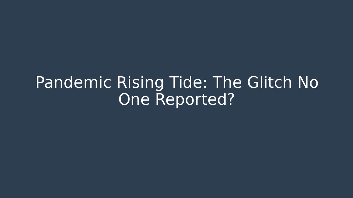 Pandemic Rising Tide: The Glitch No One Reported?