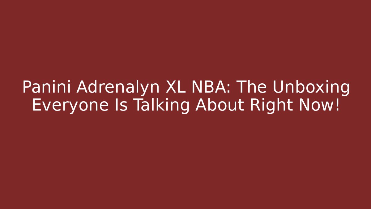 Panini Adrenalyn XL NBA: The Unboxing Everyone Is Talking About Right Now!