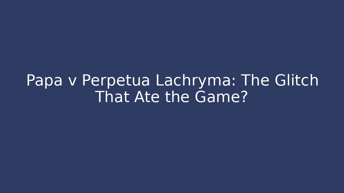 Papa v Perpetua Lachryma: The Glitch That Ate the Game?