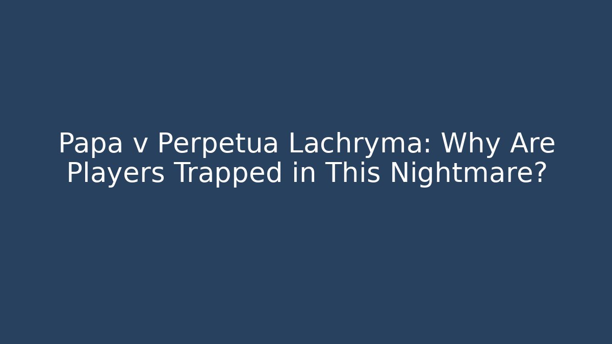 Papa v Perpetua Lachryma: Why Are Players Trapped in This Nightmare?