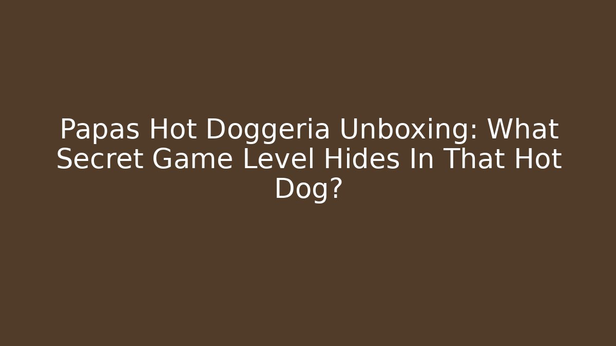 Papas Hot Doggeria Unboxing: What Secret Game Level Hides In That Hot Dog?