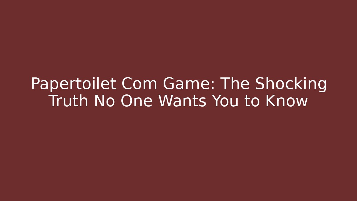 Papertoilet Com Game: The Shocking Truth No One Wants You to Know
