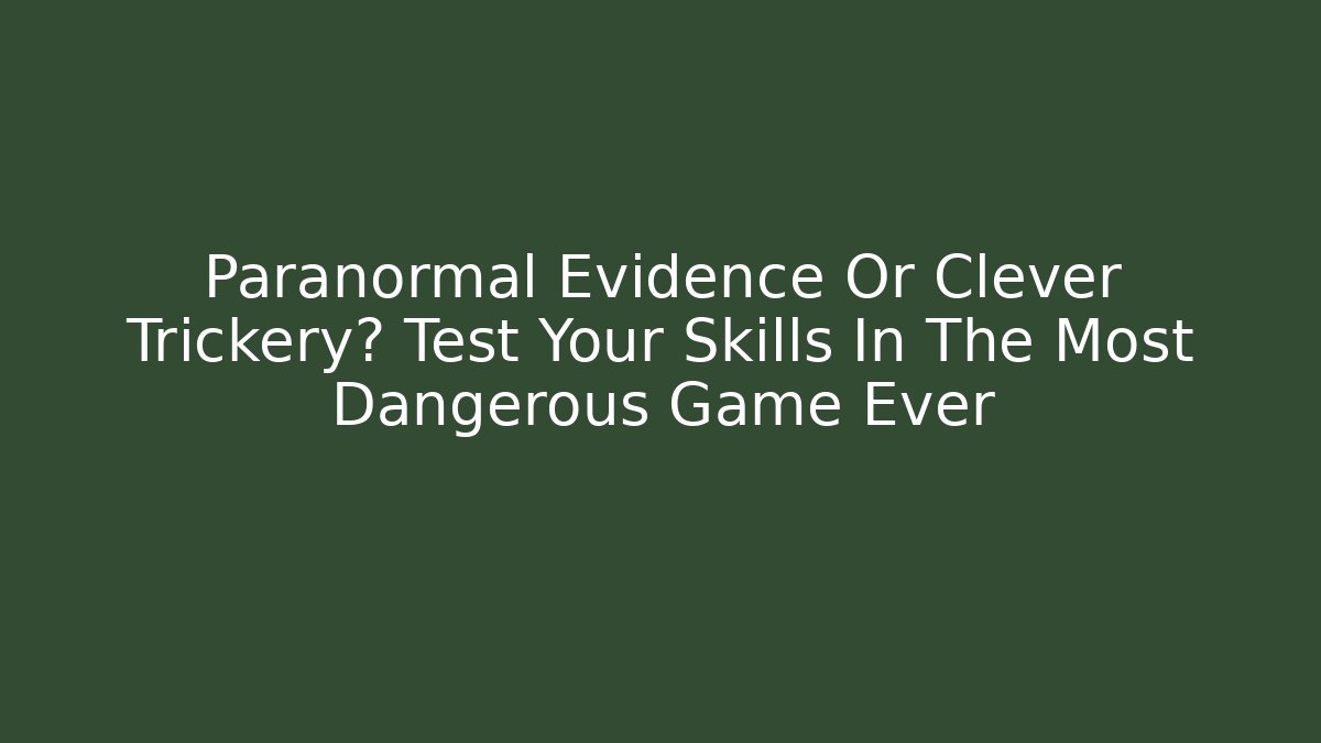 Paranormal Evidence Or Clever Trickery? Test Your Skills In The Most Dangerous Game Ever