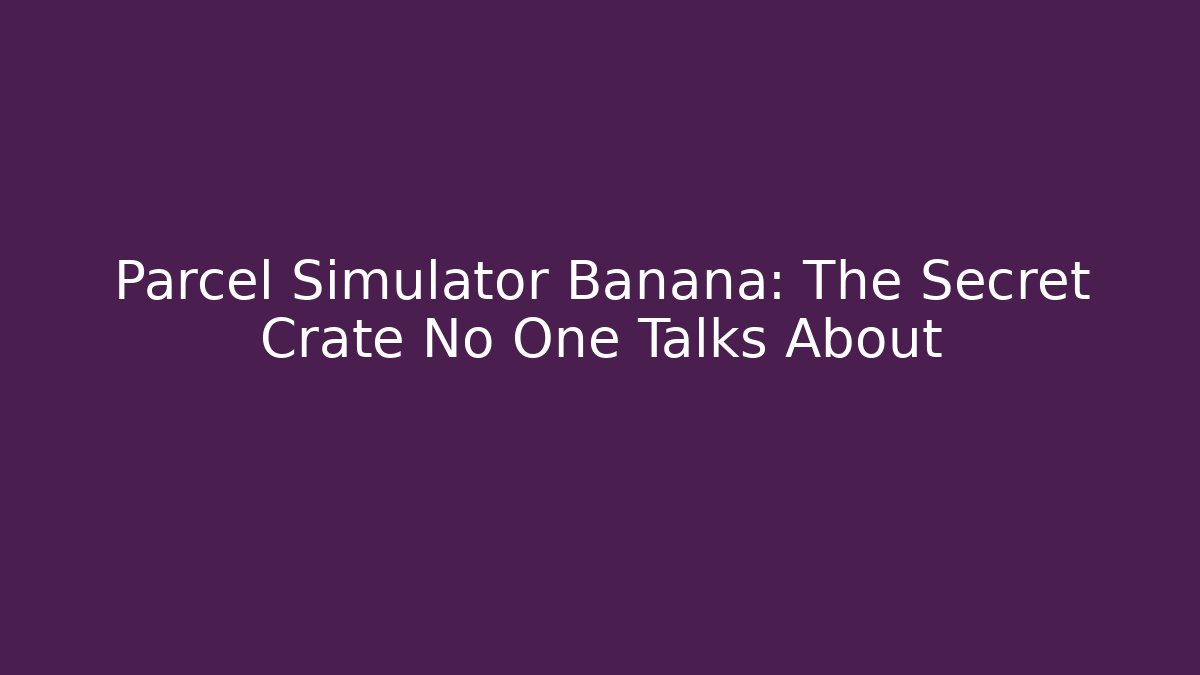 Parcel Simulator Banana: The Secret Crate No One Talks About - Método de Aprovação
