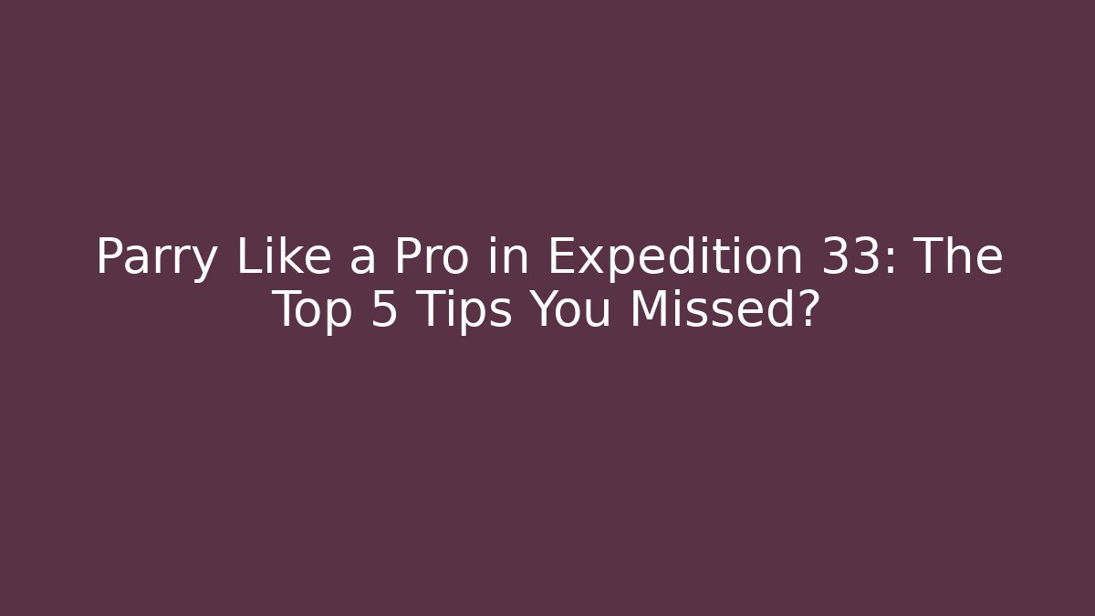 Parry Like a Pro in Expedition 33: The Top 5 Tips You Missed?
