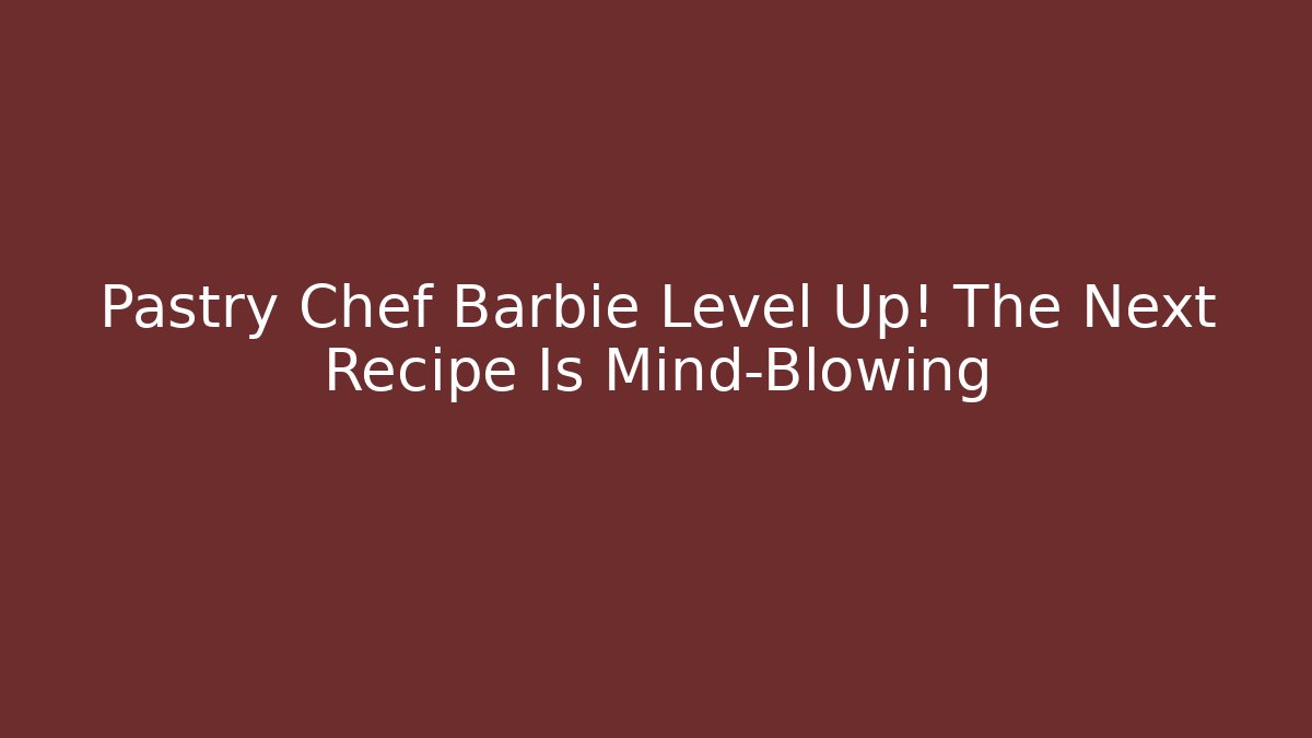 Pastry Chef Barbie Level Up! The Next Recipe Is Mind-Blowing