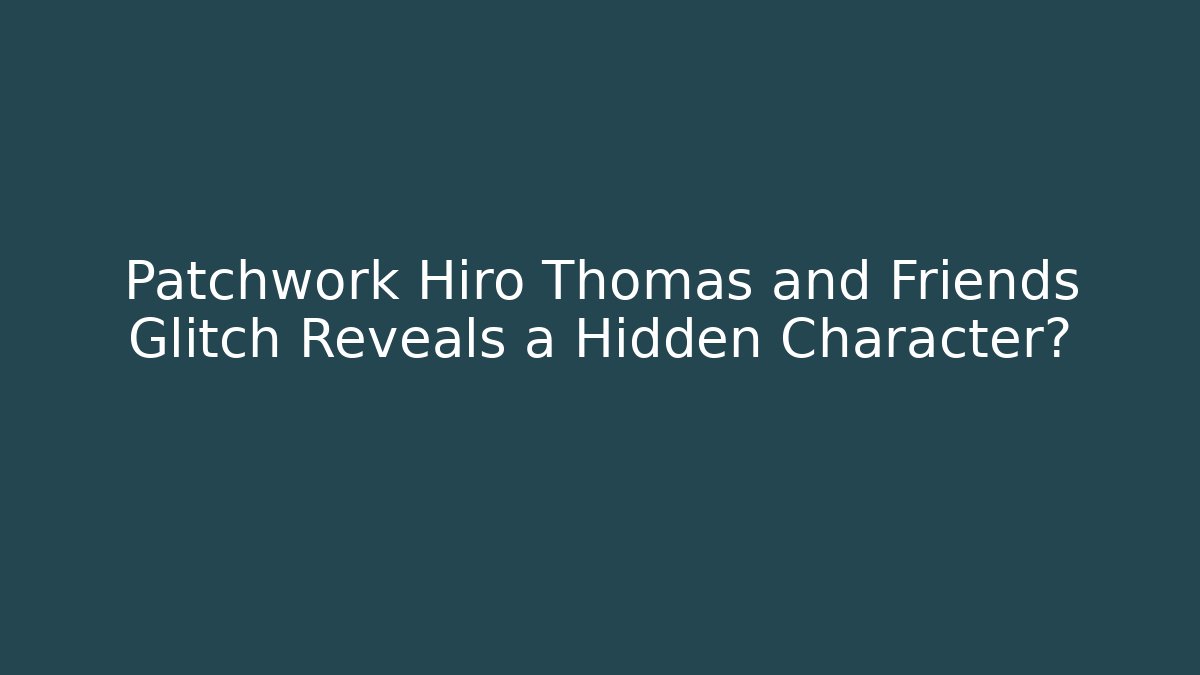 Patchwork Hiro Thomas and Friends Glitch Reveals a Hidden Character?