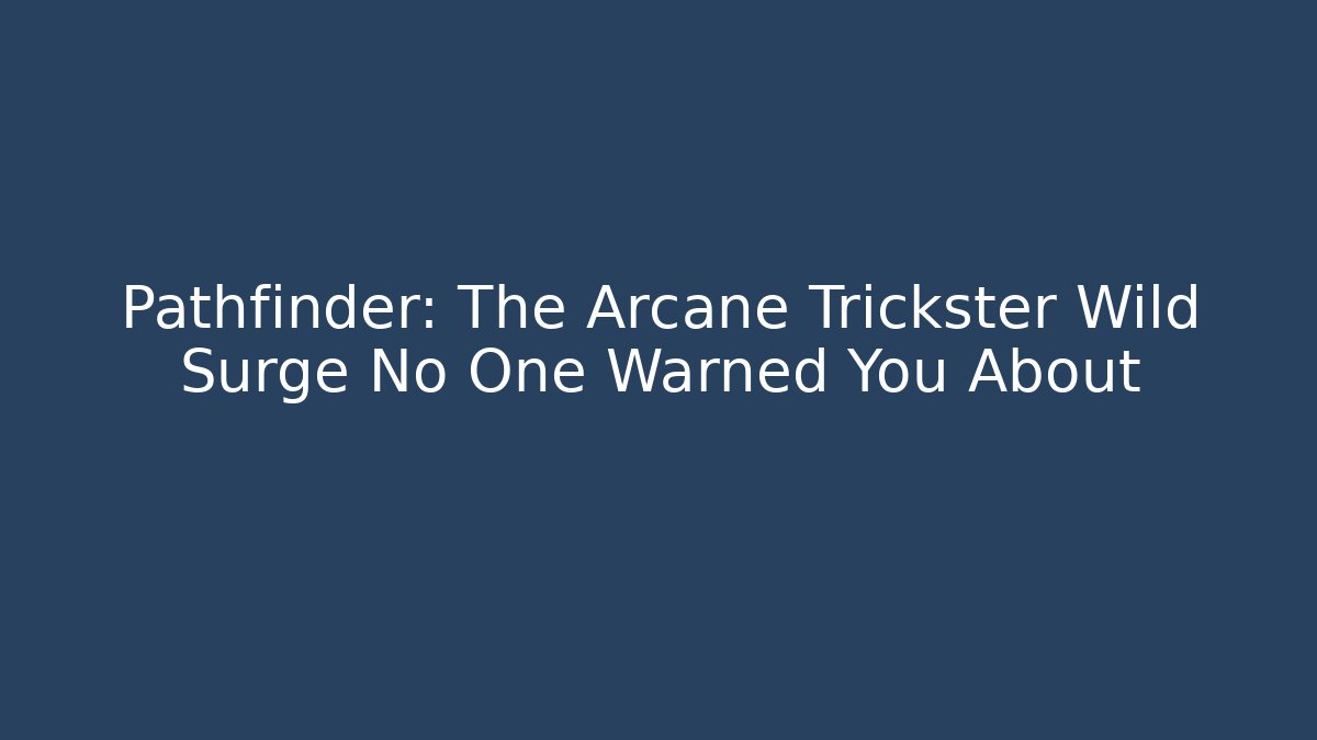 Pathfinder: The Arcane Trickster Wild Surge No One Warned You About