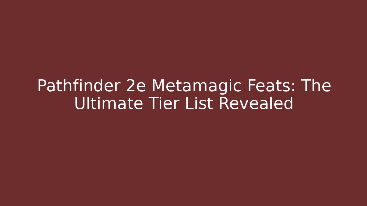 Pathfinder 2e Metamagic Feats: The Ultimate Tier List Revealed
