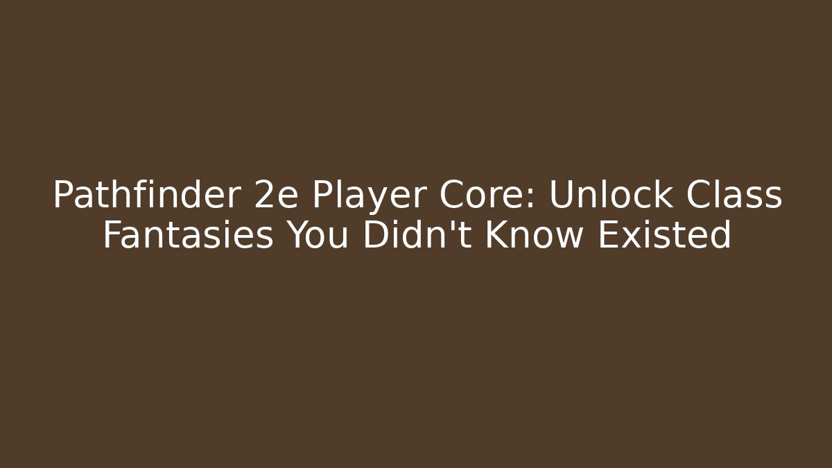 Pathfinder 2e Player Core: Unlock Class Fantasies You Didn't Know Existed