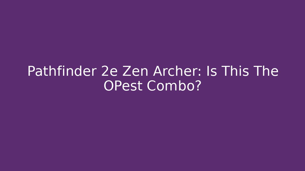Pathfinder 2e Zen Archer: Is This The OPest Combo?