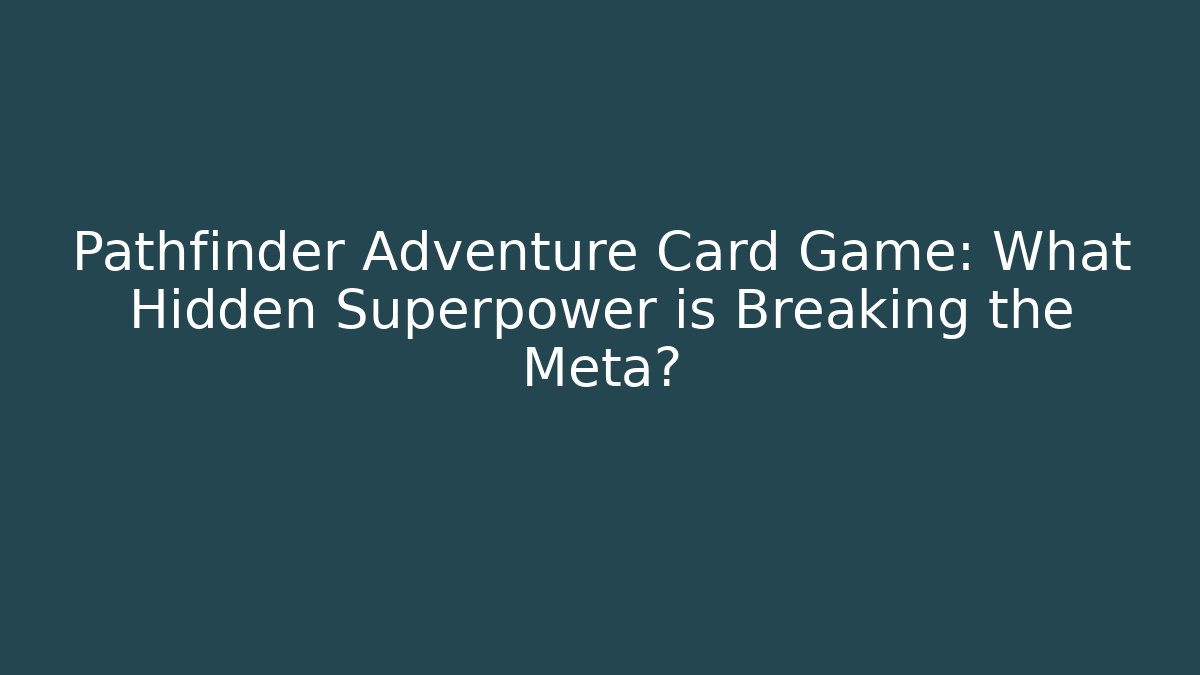 Pathfinder Adventure Card Game: What Hidden Superpower is Breaking the Meta?
