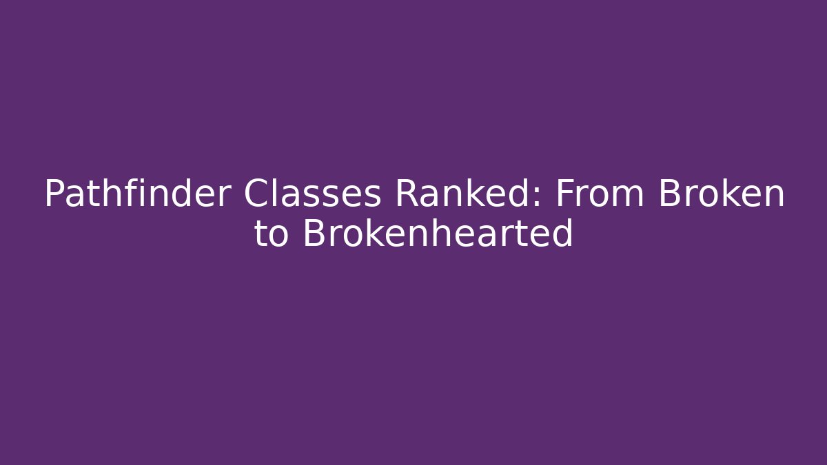 Pathfinder Classes Ranked: From Broken to Brokenhearted