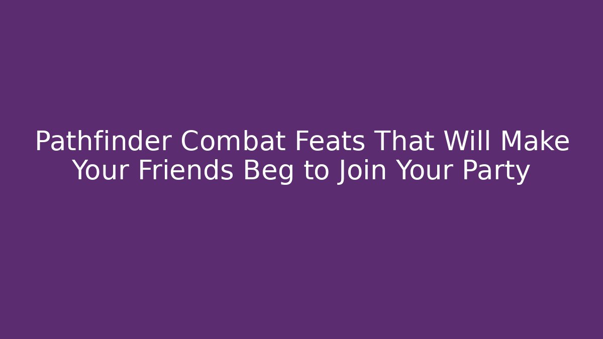 Pathfinder Combat Feats That Will Make Your Friends Beg to Join Your Party