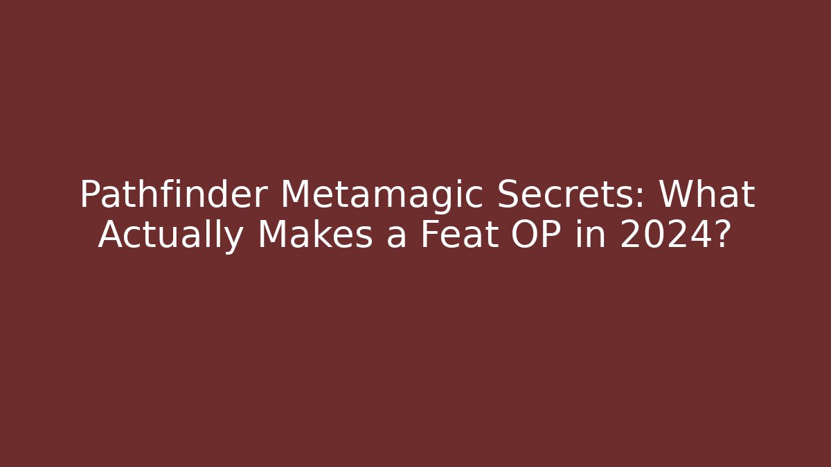 Pathfinder Metamagic Secrets: What Actually Makes a Feat OP in 2024?
