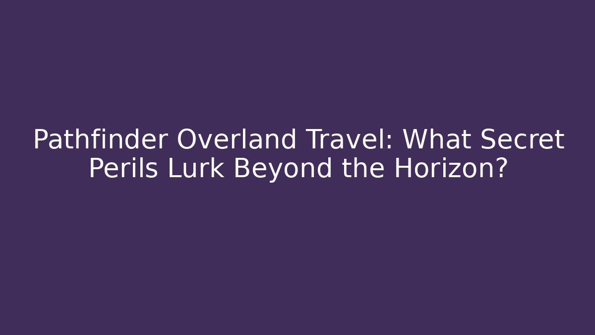 Pathfinder Overland Travel: What Secret Perils Lurk Beyond the Horizon?