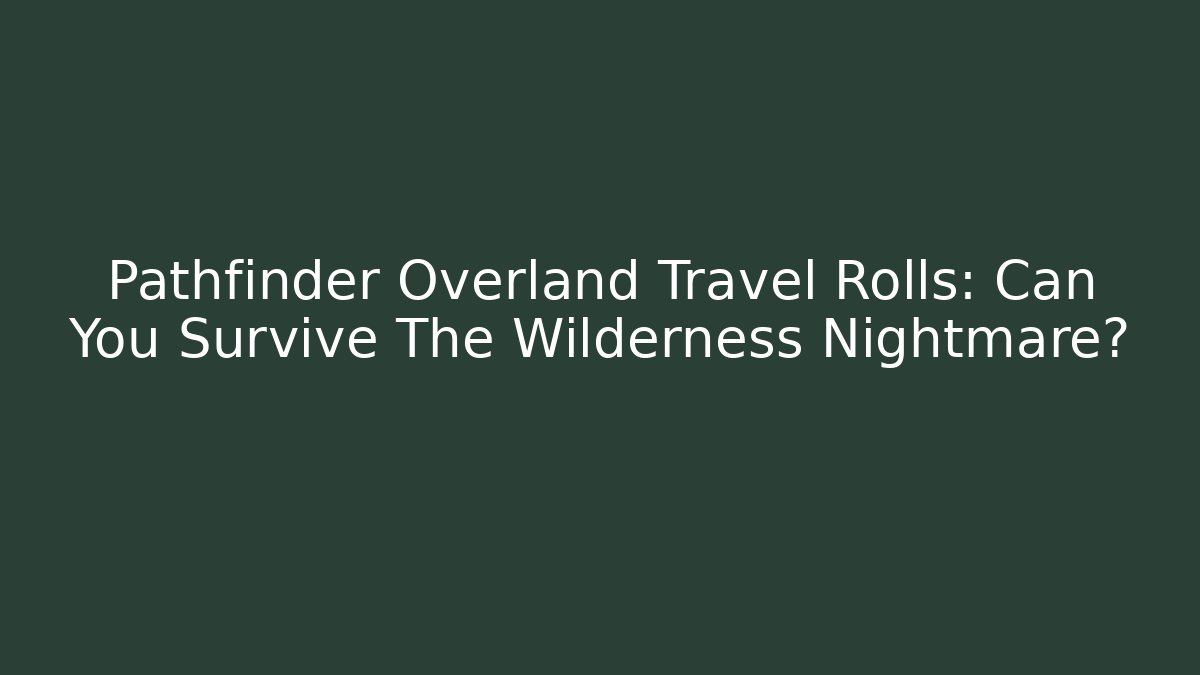 Pathfinder Overland Travel Rolls: Can You Survive The Wilderness Nightmare?