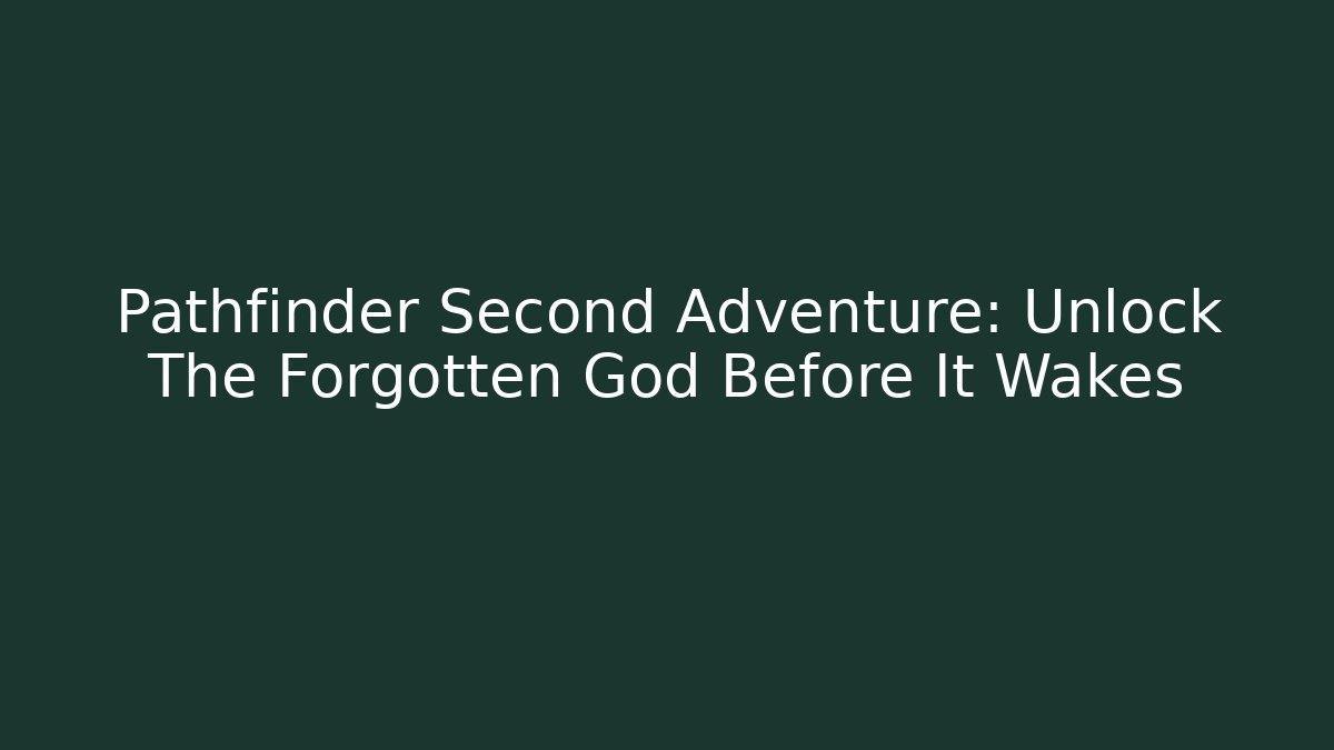 Pathfinder Second Adventure: Unlock The Forgotten God Before It Wakes