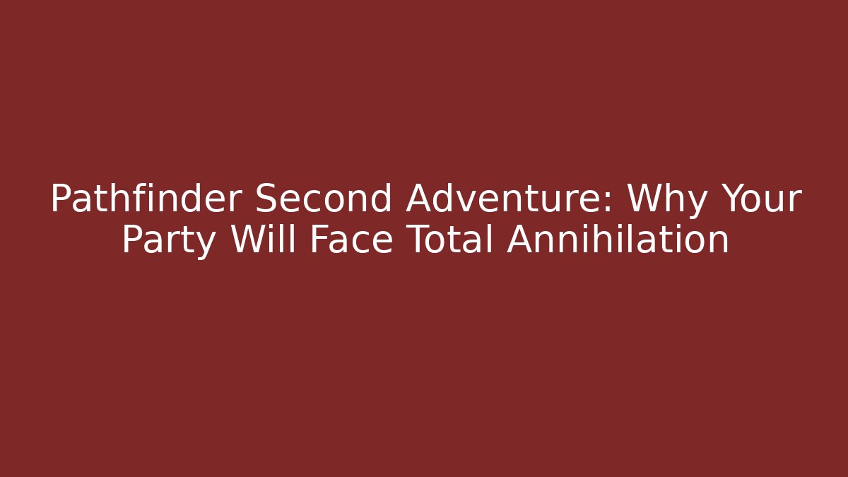 Pathfinder Second Adventure: Why Your Party Will Face Total Annihilation
