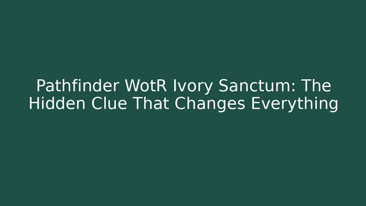 Pathfinder WotR Ivory Sanctum: The Hidden Clue That Changes Everything