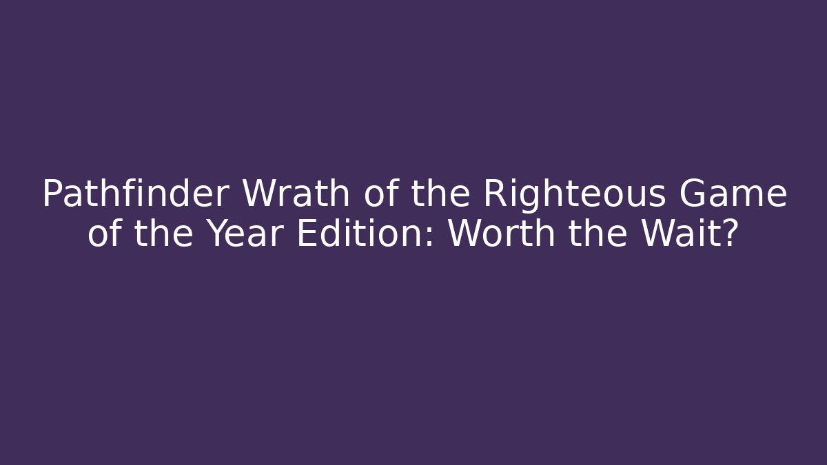 Pathfinder Wrath of the Righteous Game of the Year Edition: Worth the Wait?