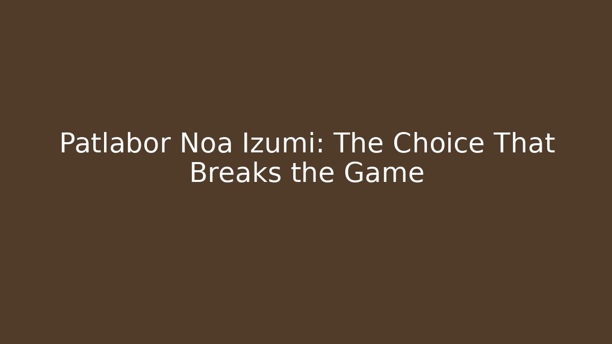 Patlabor Noa Izumi: The Choice That Breaks the Game