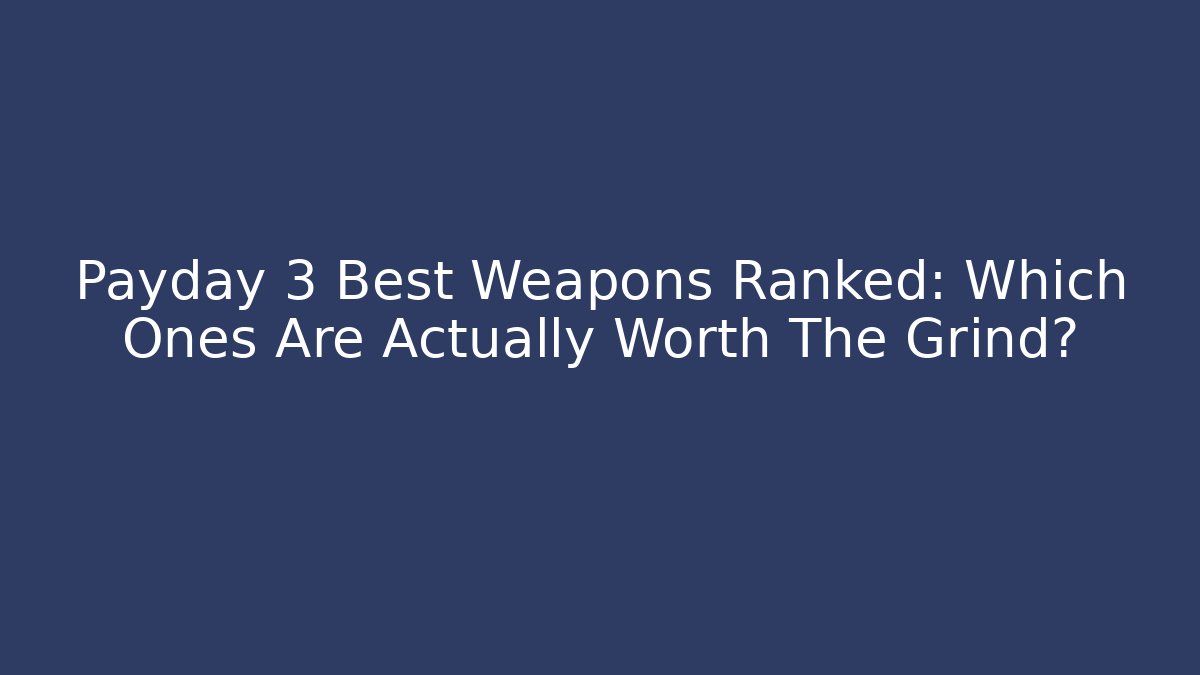 Payday 3 Best Weapons Ranked: Which Ones Are Actually Worth The Grind?