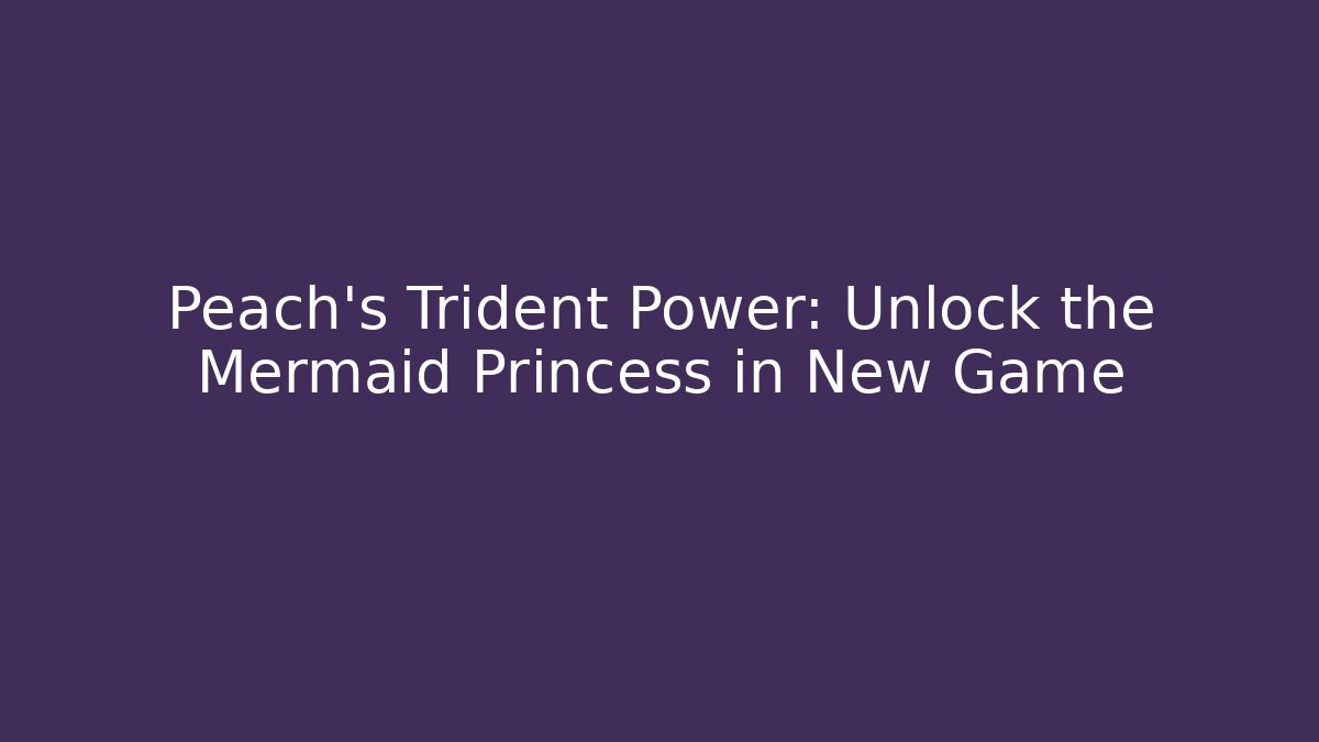 Peach's Trident Power: Unlock the Mermaid Princess in New Game