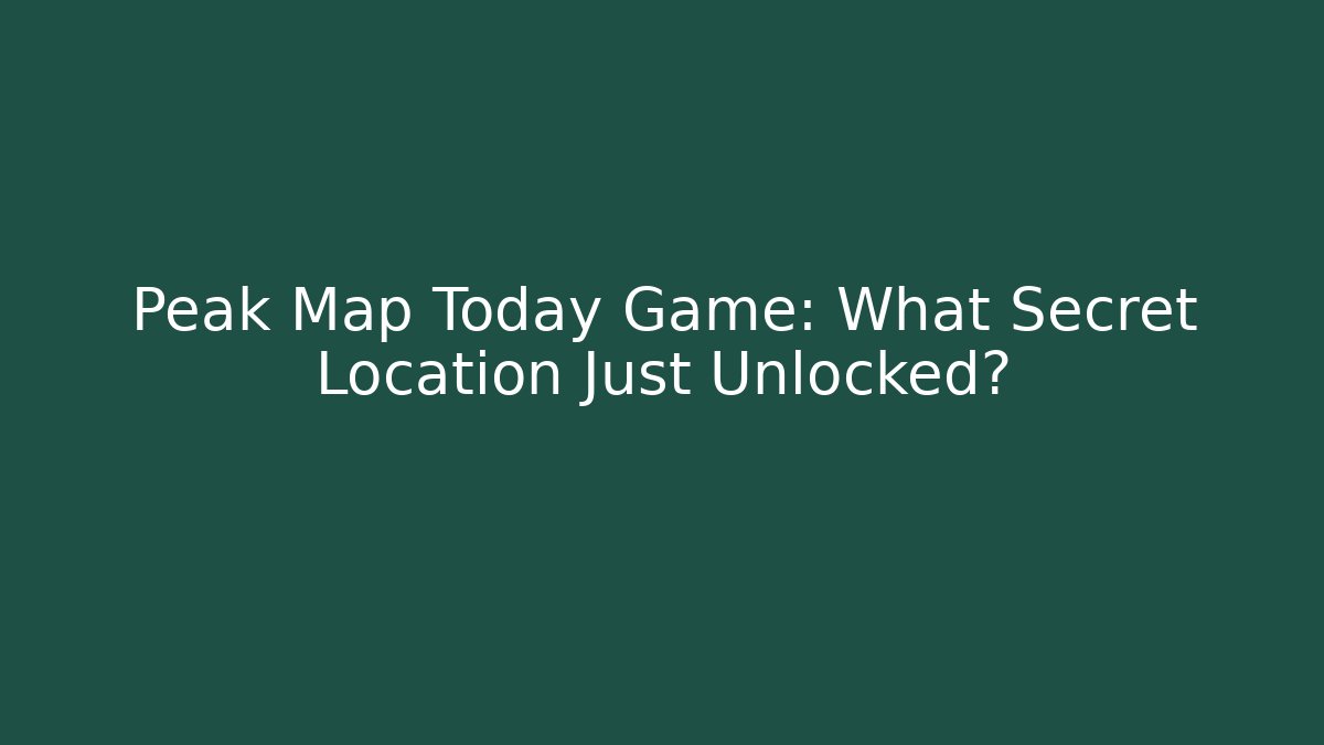 Peak Map Today Game: What Secret Location Just Unlocked?