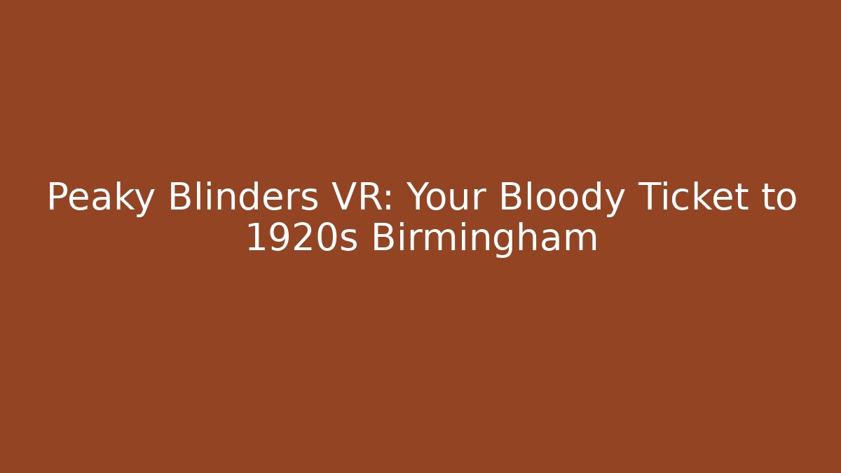 Peaky Blinders VR: Your Bloody Ticket to 1920s Birmingham