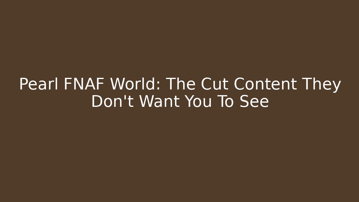 Pearl FNAF World: The Cut Content They Don't Want You To See