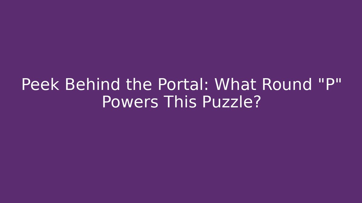 Peek Behind the Portal: What Round "P" Powers This Puzzle?