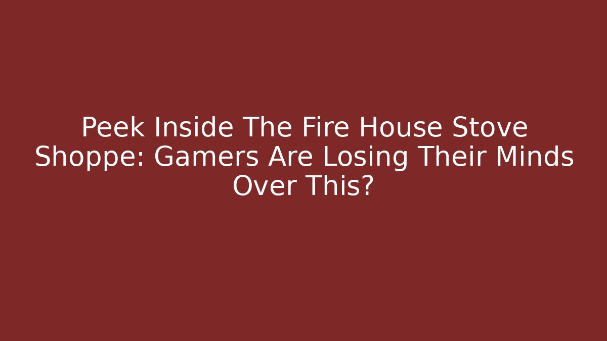 Peek Inside The Fire House Stove Shoppe: Gamers Are Losing Their Minds Over This?