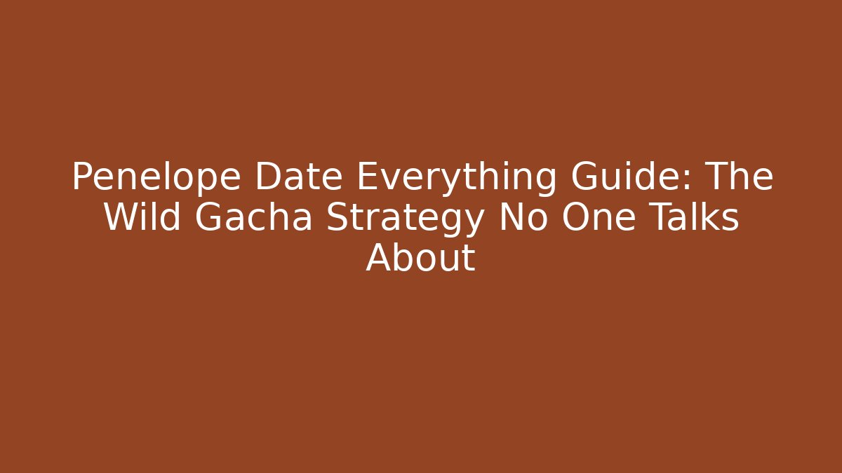 Penelope Date Everything Guide: The Wild Gacha Strategy No One Talks About
