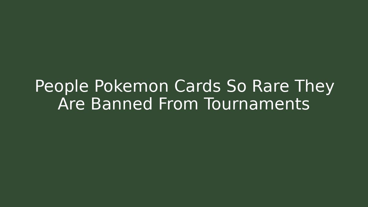 People Pokemon Cards So Rare They Are Banned From Tournaments