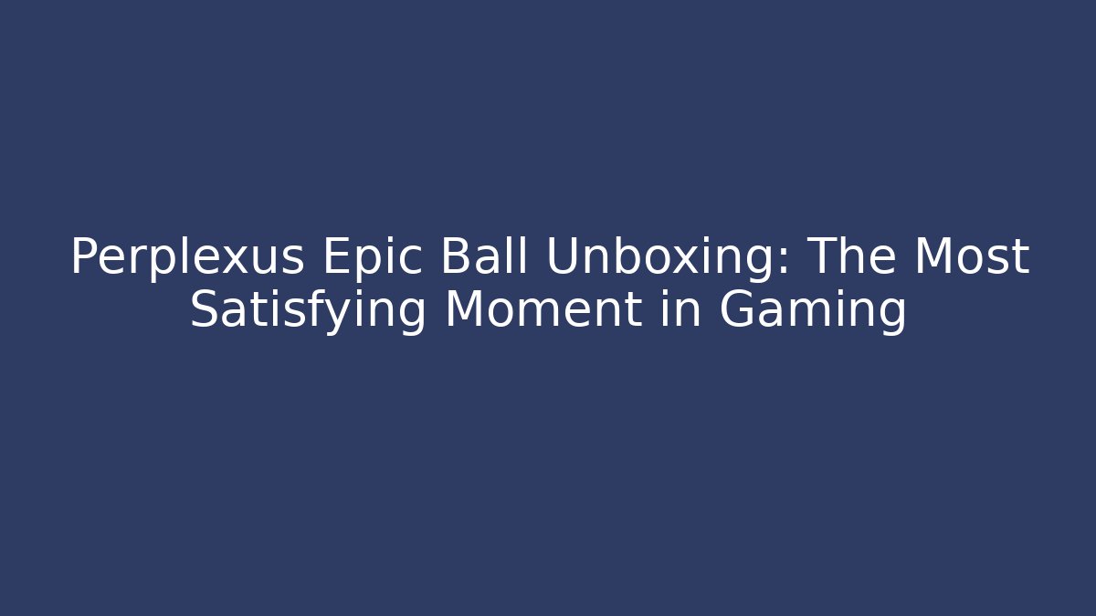Perplexus Epic Ball Unboxing: The Most Satisfying Moment in Gaming