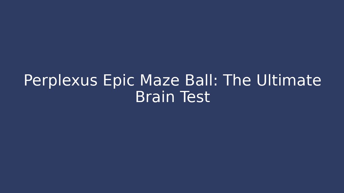 Perplexus Epic Maze Ball: The Ultimate Brain Test