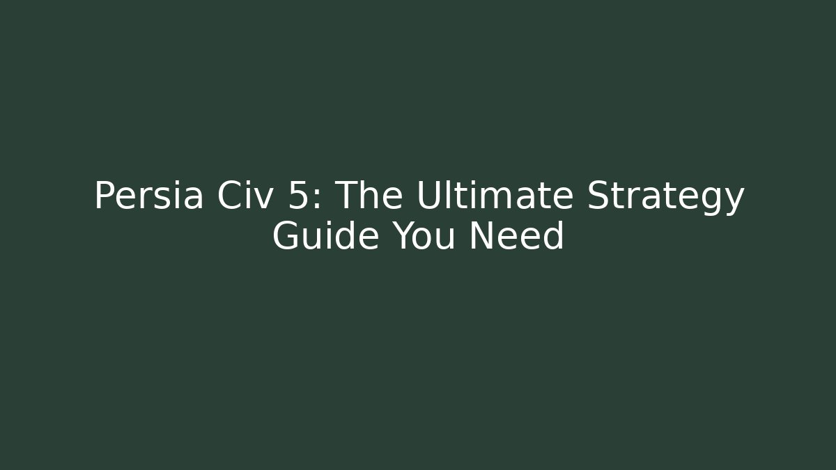 Persia Civ 5: The Ultimate Strategy Guide You Need