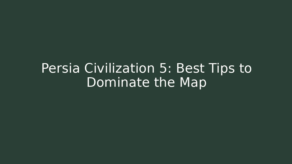 Persia Civilization 5: Best Tips to Dominate the Map
