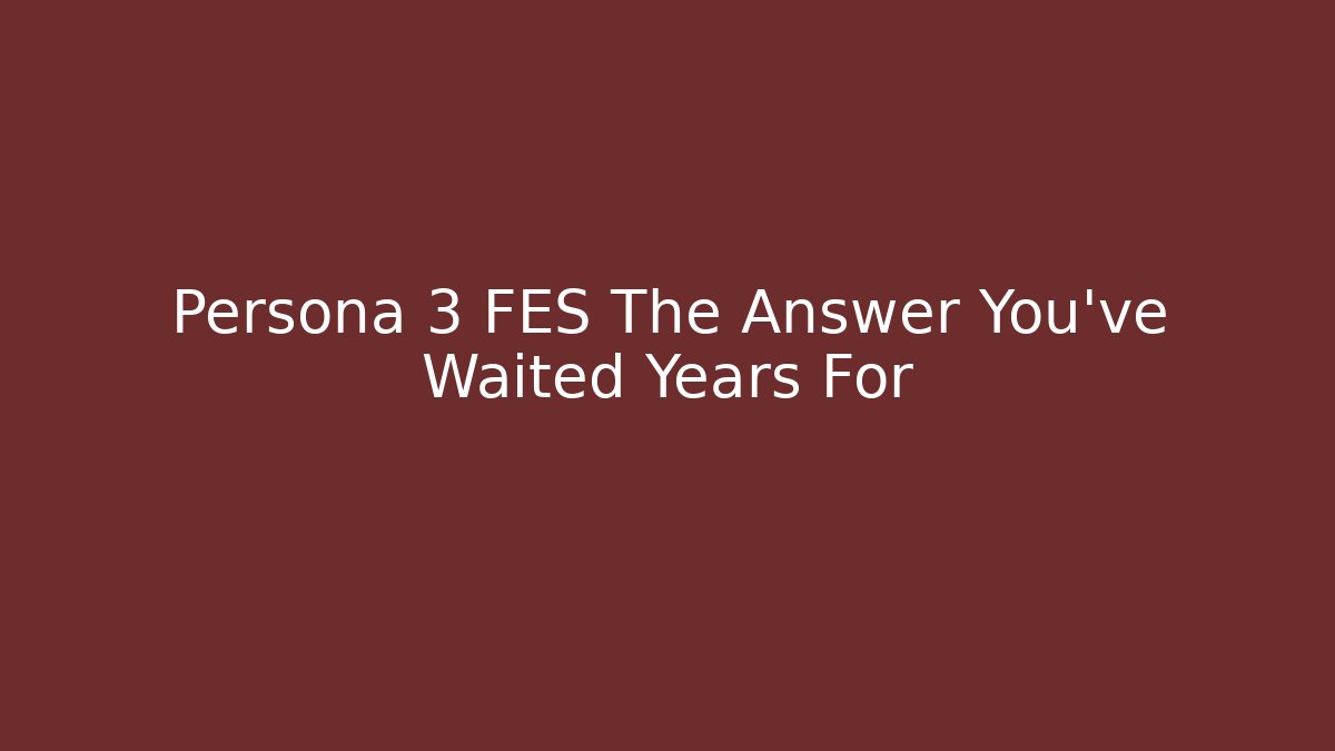 Persona 3 FES The Answer You've Waited Years For
