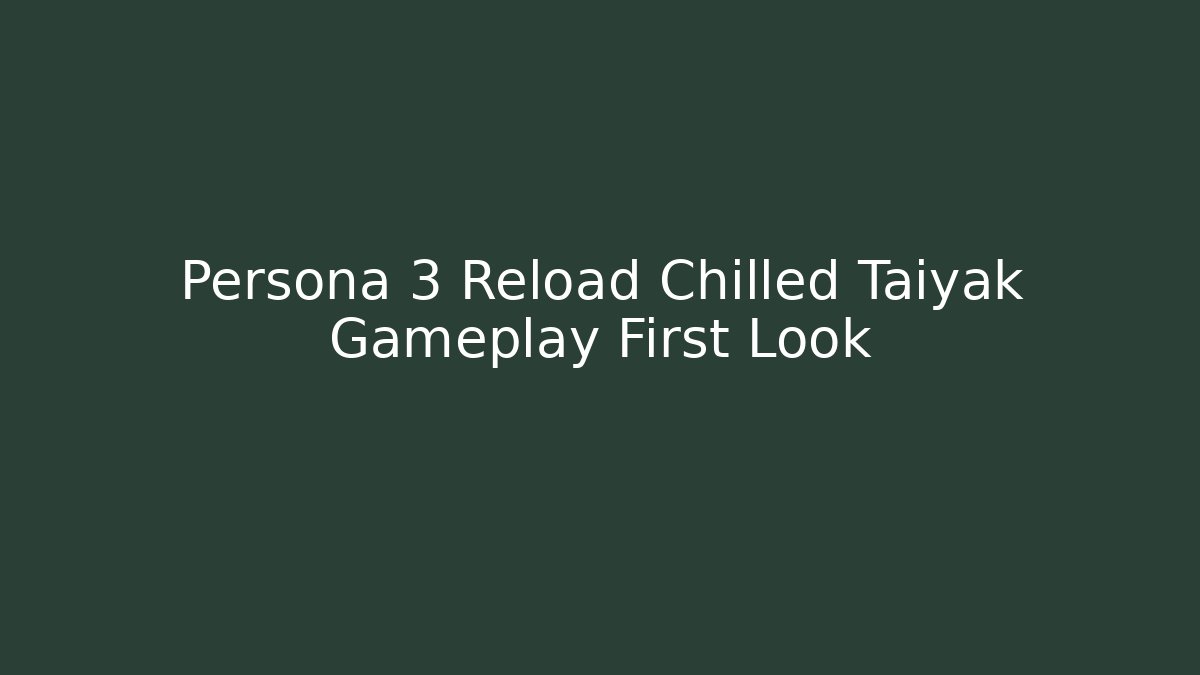 Persona 3 Reload Chilled Taiyak Gameplay First Look