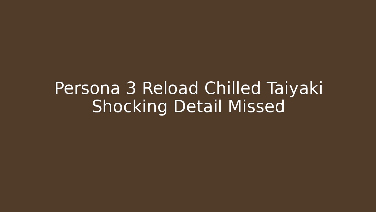 Persona 3 Reload Chilled Taiyaki Shocking Detail Missed