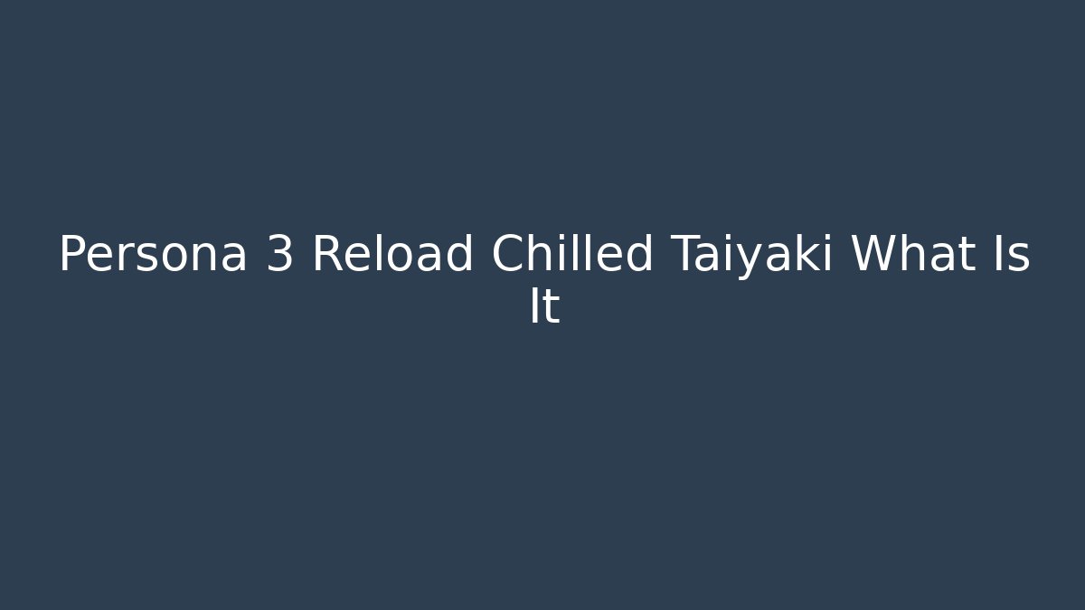 Persona 3 Reload Chilled Taiyaki What Is It
