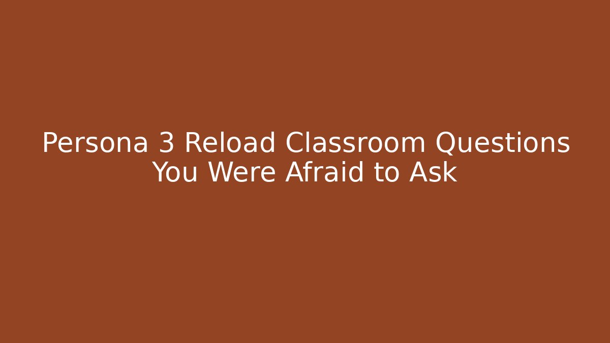 Persona 3 Reload Classroom Questions You Were Afraid to Ask