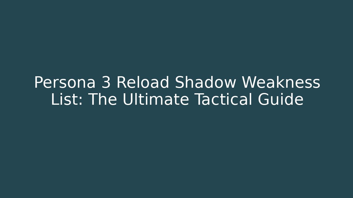 Persona 3 Reload Shadow Weakness List: The Ultimate Tactical Guide