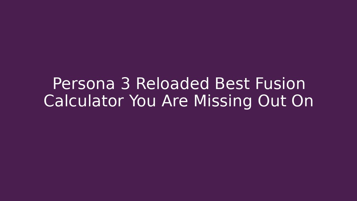 Persona 3 Reloaded Best Fusion Calculator You Are Missing Out On